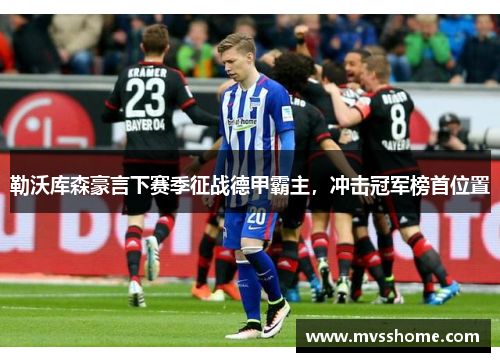 勒沃库森豪言下赛季征战德甲霸主，冲击冠军榜首位置