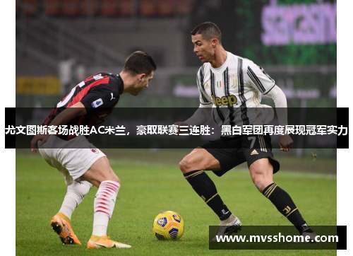 尤文图斯客场战胜AC米兰，豪取联赛三连胜：黑白军团再度展现冠军实力