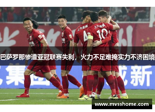 巴萨罗那惨遭亚冠联赛失利，火力不足难掩实力不济困境